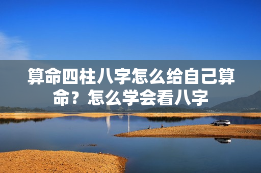 算命四柱八字怎么给自己算命？怎么学会看八字