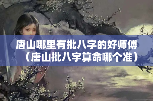 唐山哪里有批八字的好师傅（唐山批八字算命哪个准）