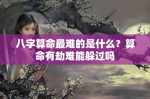 八字算命最难的是什么？算命有劫难能躲过吗