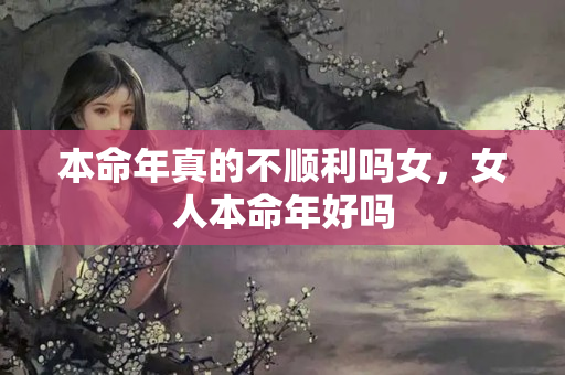 本命年真的不顺利吗女，女人本命年好吗