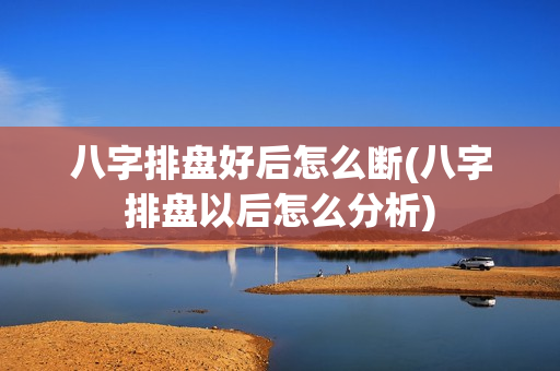 八字排盘好后怎么断(八字排盘以后怎么分析)