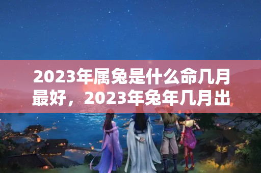 2023年属兔是什么命几月最好，2023年兔年几月出生最好命