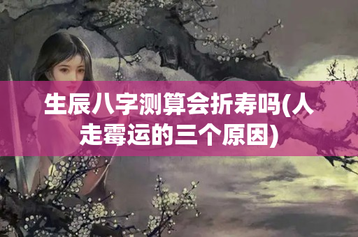 生辰八字测算会折寿吗(人走霉运的三个原因)