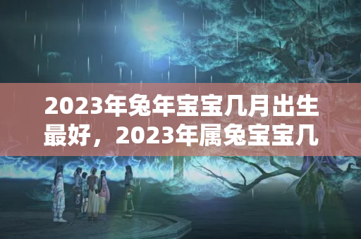 2023年兔年宝宝几月出生最好，2023年属兔宝宝几月出生最好