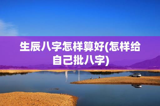 生辰八字怎样算好(怎样给自己批八字)