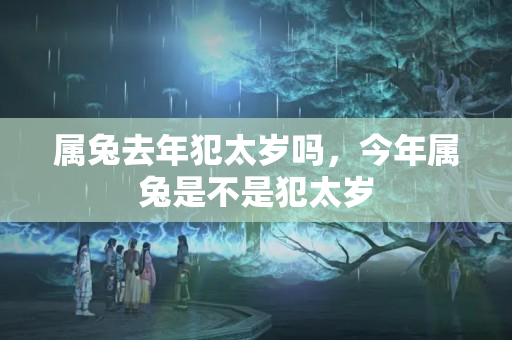 属兔去年犯太岁吗，今年属兔是不是犯太岁