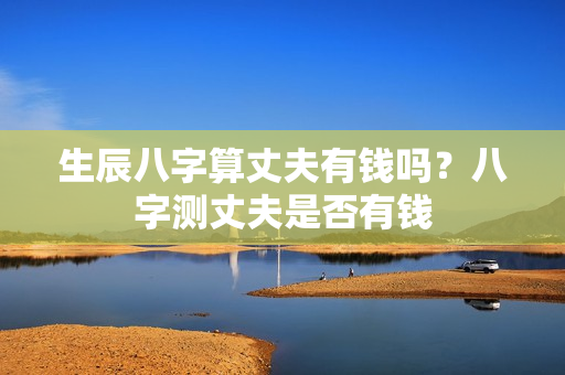 生辰八字算丈夫有钱吗？八字测丈夫是否有钱