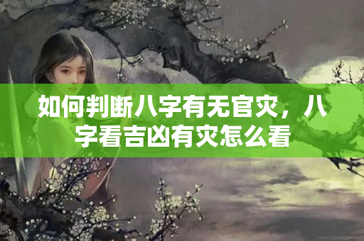 如何判断八字有无官灾，八字看吉凶有灾怎么看