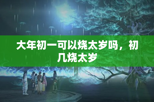 大年初一可以烧太岁吗，初几烧太岁