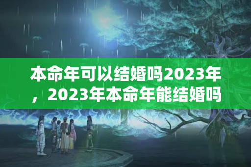 本命年可以结婚吗2023年，2023年本命年能结婚吗