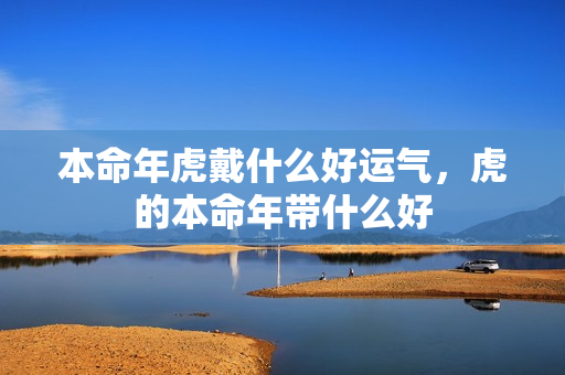 本命年虎戴什么好运气，虎的本命年带什么好