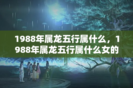 1988年属龙五行属什么，1988年属龙五行属什么女的