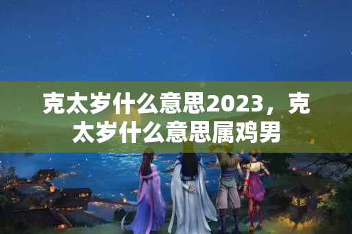 克太岁什么意思2023，克太岁什么意思属鸡男