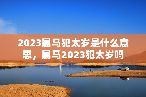 2023属马犯太岁是什么意思，属马2023犯太岁吗