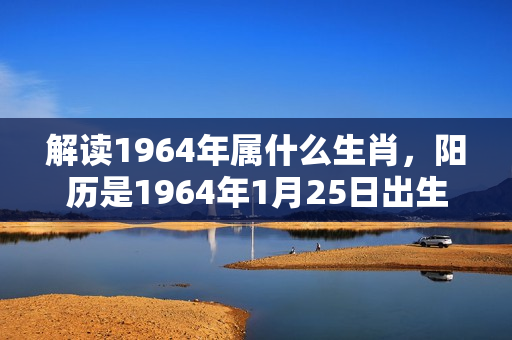 解读1964年属什么生肖，阳历是1964年1月25日出生旧历是1963年12月11生肖是属龙还是属兔