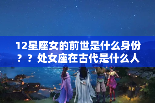 12星座女的前世是什么身份？？处女座在古代是什么人