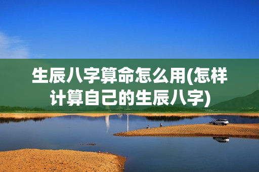 生辰八字算命怎么用(怎样计算自己的生辰八字)