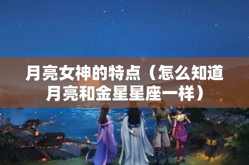 月亮女神的特点（怎么知道月亮和金星星座一样）