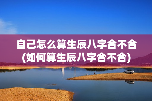 自己怎么算生辰八字合不合(如何算生辰八字合不合)