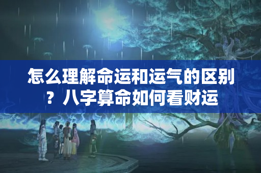 怎么理解命运和运气的区别？八字算命如何看财运