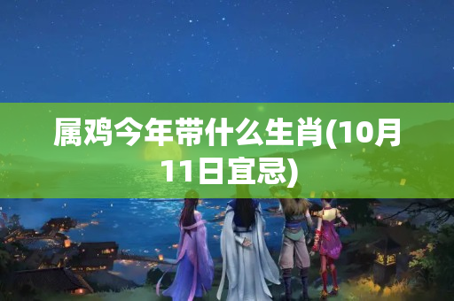 属鸡今年带什么生肖(10月11日宜忌)