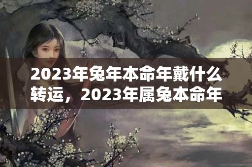 2023年兔年本命年戴什么转运，2023年属兔本命年穿什么颜色的