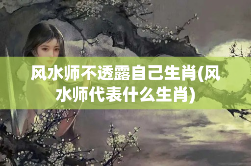 风水师不透露自己生肖(风水师代表什么生肖)