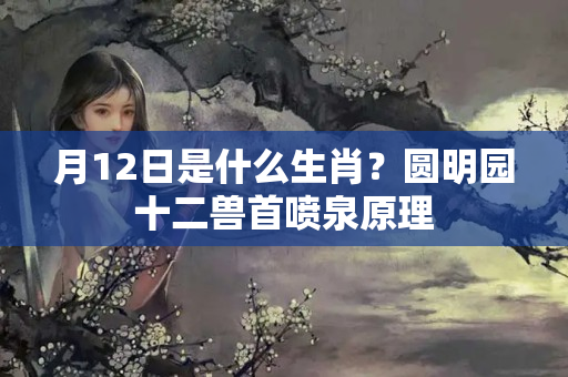 月12日是什么生肖？圆明园十二兽首喷泉原理