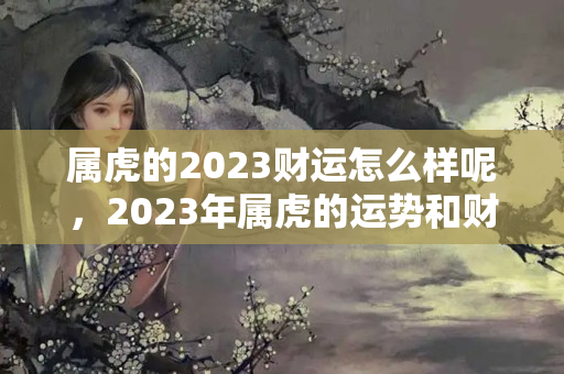 属虎的2023财运怎么样呢，2023年属虎的运势和财运