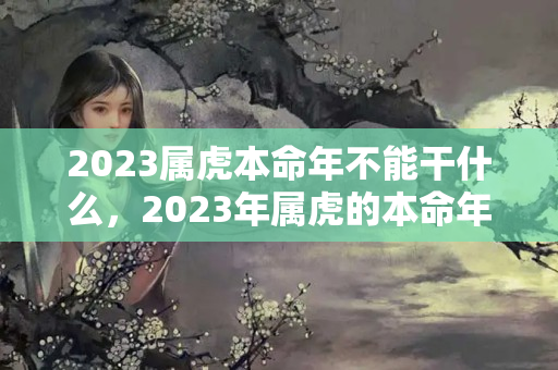 2023属虎本命年不能干什么，2023年属虎的本命年好不好要注意哪些事