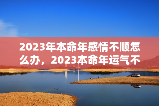 2023年本命年感情不顺怎么办，2023本命年运气不好怎么办用什么化解