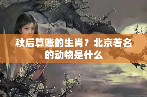 秋后算账的生肖？北京著名的动物是什么