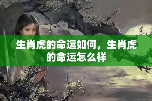 生肖虎的命运如何，生肖虎的命运怎么样