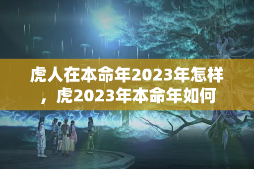 虎人在本命年2023年怎样，虎2023年本命年如何