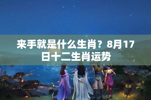 来手就是什么生肖？8月17日十二生肖运势