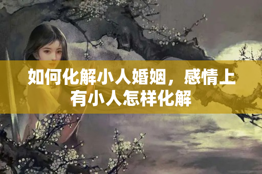 如何化解小人婚姻，感情上有小人怎样化解