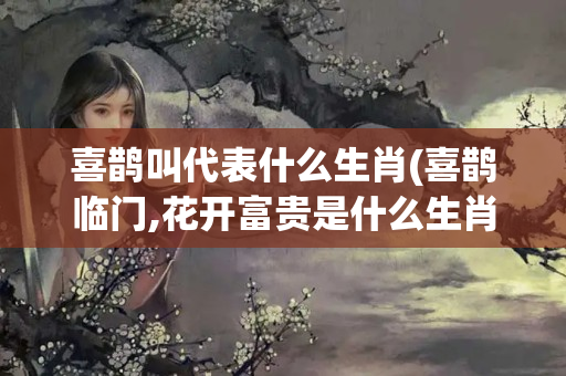 喜鹊叫代表什么生肖(喜鹊临门,花开富贵是什么生肖)