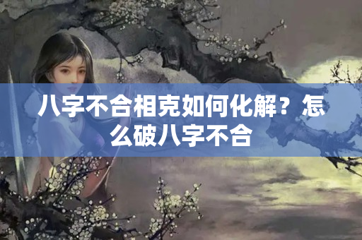 八字不合相克如何化解？怎么破八字不合