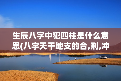 生辰八字中犯四柱是什么意思(八字天干地支的合,刑,冲,害)