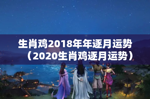 生肖鸡2018年年逐月运势（2020生肖鸡逐月运势）