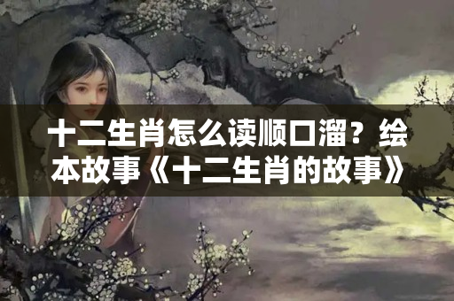 十二生肖怎么读顺口溜？绘本故事《十二生肖的故事》