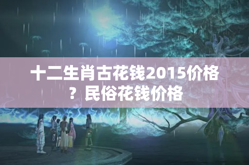 十二生肖古花钱2015价格？民俗花钱价格