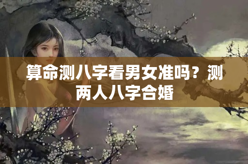 算命测八字看男女准吗？测两人八字合婚