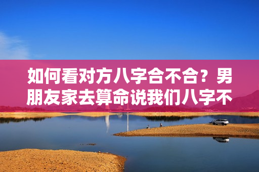 如何看对方八字合不合？男朋友家去算命说我们八字不合怎么办