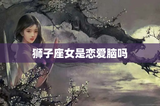 狮子座女是恋爱脑吗