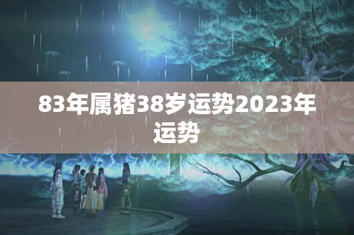 83年属猪38岁运势2023年运势