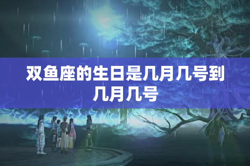 双鱼座的生日是几月几号到几月几号