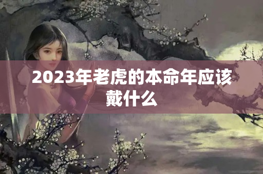 2023年老虎的本命年应该戴什么