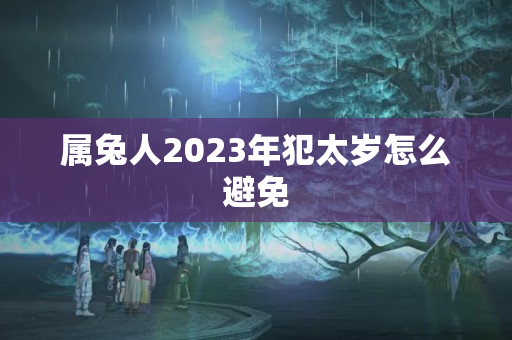 属兔人2023年犯太岁怎么避免