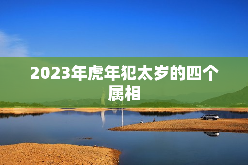 2023年虎年犯太岁的四个属相